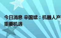 今日消息 辛国斌：机器人产业迎来了创新发展、升级换代的重要机遇
