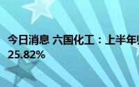 今日消息 六国化工：上半年归母净利润1.92亿元，同比增长25.82%