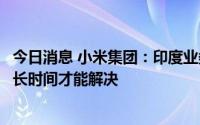 今日消息 小米集团：印度业务涉及的调查和指控可能需要较长时间才能解决