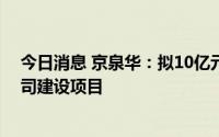 今日消息 京泉华：拟10亿元投建河源市京泉华科技有限公司建设项目