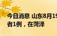 今日消息 山东8月19日新增本土无症状感染者1例，在菏泽