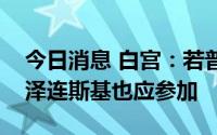 今日消息 白宫：若普京参加G20峰会，那么泽连斯基也应参加