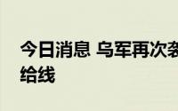 今日消息 乌军再次袭击俄军在赫尔松州的补给线