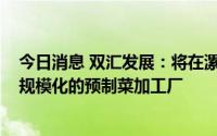 今日消息 双汇发展：将在漯河市投资建设专业化、自动化、规模化的预制菜加工厂