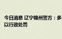今日消息 辽宁锦州警方：多人涉嫌隐瞒行程，解除隔离后予以行政处罚