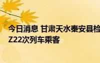 今日消息 甘肃天水秦安县检出1例新冠病毒阳性感染者，系Z22次列车乘客