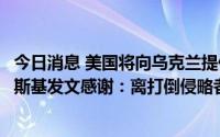 今日消息 美国将向乌克兰提供7.75亿美元新军事援助，泽连斯基发文感谢：离打倒侵略者又近了一步