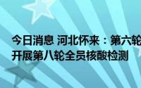 今日消息 河北怀来：第六轮全员核酸检测检出阳性1例，将开展第八轮全员核酸检测