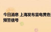 今日消息 上海发布雷电黄色预警、大风黄色预警、暴雨蓝色预警信号