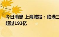 今日消息 上海城投：临港三年来已承建项目68项，总投资超过193亿