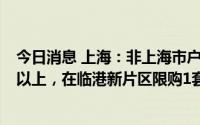 今日消息 上海：非上海市户籍人才缴纳个税或社保满1年及以上，在临港新片区限购1套住房
