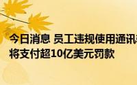 今日消息 员工违规使用通讯软件，华尔街多家大型银行据悉将支付超10亿美元罚款