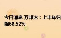 今日消息 万邦达：上半年归母净利润5173.15万元，同比下降68.52%
