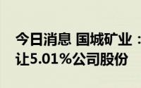 今日消息 国城矿业：控股股东拟9.75亿元转让5.01%公司股份