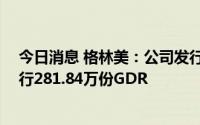 今日消息 格林美：公司发行GDR行使超额配售权，额外发行281.84万份GDR