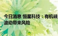 今日消息 恒星科技：有机硅实行一周一接单制，以规避价格波动带来风险