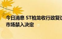 今日消息 ST柏龙收行政复议决定书：维持行政处罚决定和市场禁入决定