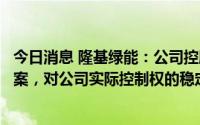 今日消息 隆基绿能：公司控股股东之一致行动人被证监会立案，对公司实际控制权的稳定不产生重大影响