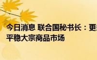 今日消息 联合国秘书长：更多粮食和化肥从乌俄运出有助于平稳大宗商品市场