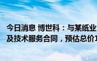 今日消息 博世科：与某纸业公司签订二氧化氯制备项目供货及技术服务合同，预估总价1.83亿至2.1亿元