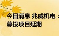 今日消息 兆威机电：产业园建设项目等部分募投项目延期