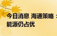 今日消息 海通策略：中报对市场有扰动，新能源仍占优