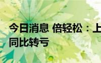 今日消息 倍轻松：上半年亏损3545.81万元，同比转亏