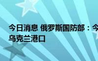 今日消息 俄罗斯国防部：今年8月1日以来有25艘货船离开乌克兰港口