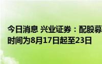 今日消息 兴业证券：配股募资总额预计不超140亿元，缴款时间为8月17日起至23日