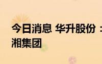 今日消息 华升股份：公司控股股东变更为兴湘集团