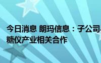 今日消息 朗玛信息：子公司与“一带一路”沿线国家开展血糖仪产业相关合作
