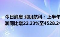 今日消息 润贝航科：上半年营收同比跌31.19%，归母净利润同比增22.23%至4528.24万元