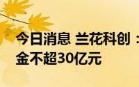 今日消息 兰花科创：拟公开发行债券募集资金不超30亿元