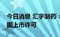 今日消息 汇宇制药：多西他赛注射液获得德国上市许可