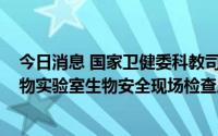 今日消息 国家卫健委科教司召开2022年度高等级病原微生物实验室生物安全现场检查启动会