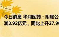 今日消息 华润医药：附属公司江中药业上半年股东应占净利润3.92亿元，同比上升27.96%