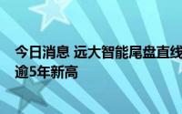 今日消息 远大智能尾盘直线触及涨停，录得5连板，股价创逾5年新高