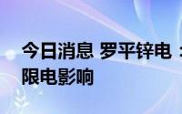 今日消息 罗平锌电：目前公司生产尚未受到限电影响