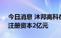 今日消息 沐邦高科在广西成立新能源公司，注册资本2亿元