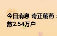 今日消息 奇正藏药：截至8月19日，股东人数2.54万户