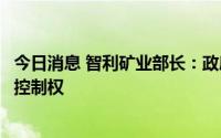今日消息 智利矿业部长：政府应在锂矿合资企业中掌握多数控制权