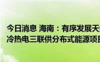 今日消息 海南：有序发展天然气发电工程，鼓励发展天然气冷热电三联供分布式能源项目