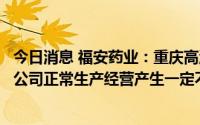 今日消息 福安药业：重庆高温仍在持续，电力供应紧张，对公司正常生产经营产生一定不利影响