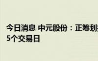 今日消息 中元股份：正筹划控制权变更事项，预计停牌不超5个交易日