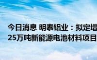 今日消息 明泰铝业：拟定增募资不超40.35亿元，用于年产25万吨新能源电池材料项目