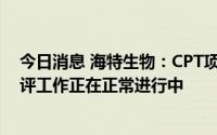 今日消息 海特生物：CPT项目目前处于NDA阶段，相关审评工作正在正常进行中