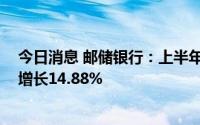 今日消息 邮储银行：上半年实现净利润471.14亿元，同比增长14.88%