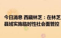 今日消息 西藏林芝：在林芝主城区、朗县县城、工布江达县县域实施临时性社会面管控
