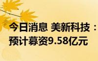 今日消息 美新科技：拟冲刺创业板IPO上市，预计募资9.58亿元
