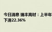 今日消息 瑞丰高材：上半年归母净利润5692.42万元，同比下滑22.36%